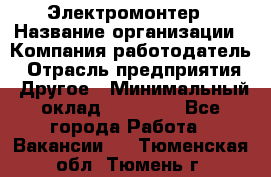 Электромонтер › Название организации ­ Компания-работодатель › Отрасль предприятия ­ Другое › Минимальный оклад ­ 28 000 - Все города Работа » Вакансии   . Тюменская обл.,Тюмень г.